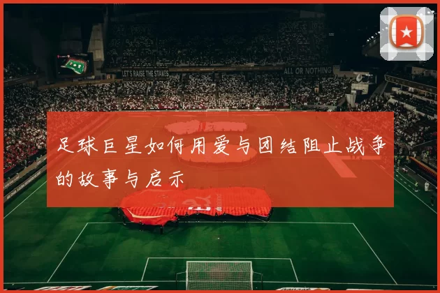 足球巨星如何用爱与团结阻止战争的故事与启示