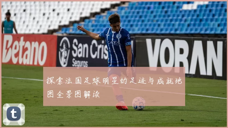 探索法国足球明星的足迹与成就地图全景图解读