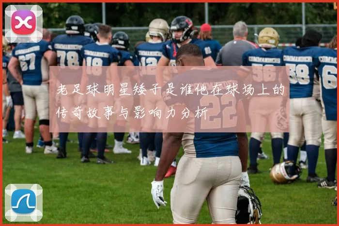老足球明星矮子是谁他在球场上的传奇故事与影响力分析