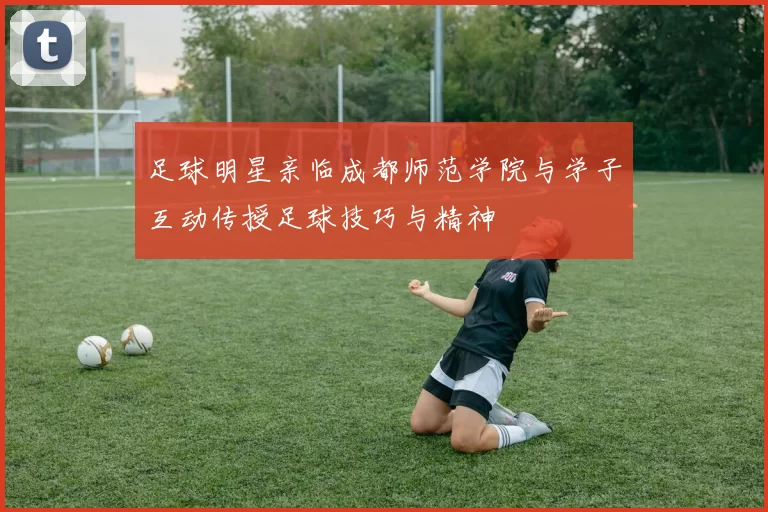 足球明星亲临成都师范学院与学子互动传授足球技巧与精神