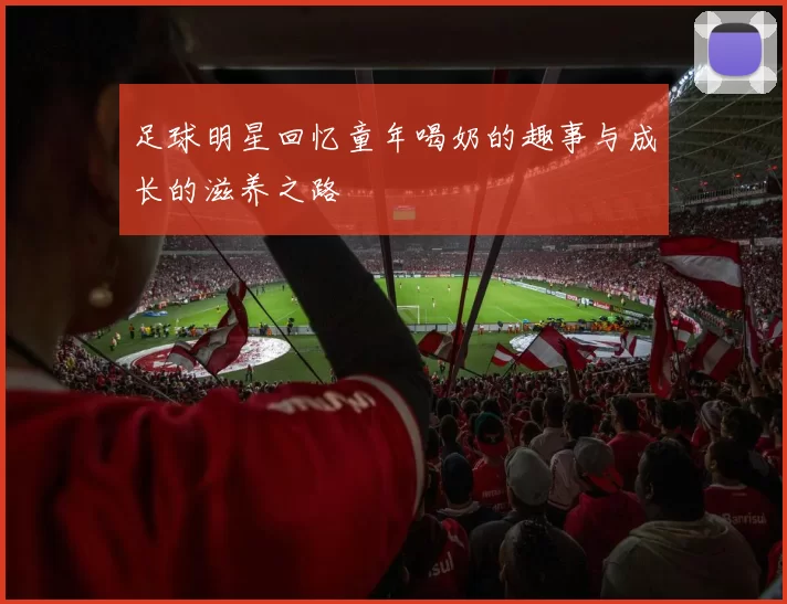 足球明星回忆童年喝奶的趣事与成长的滋养之路