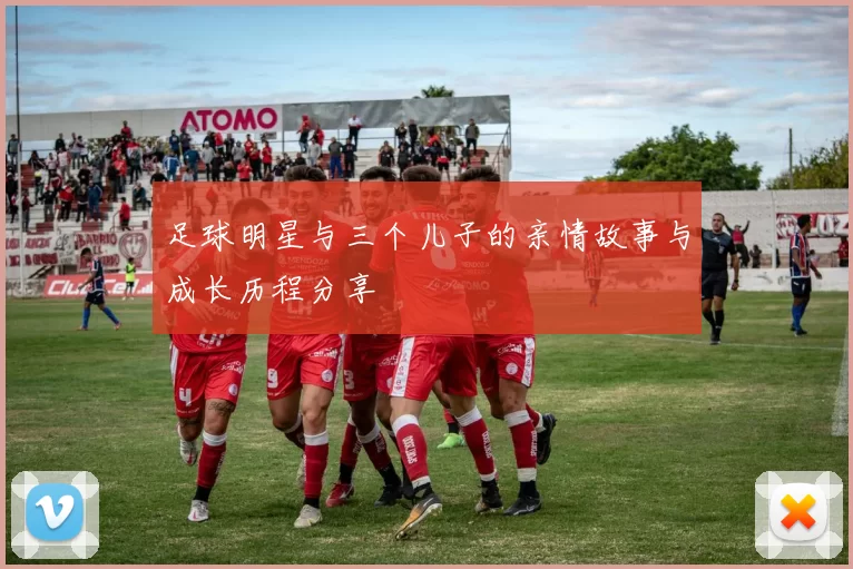 足球明星与三个儿子的亲情故事与成长历程分享