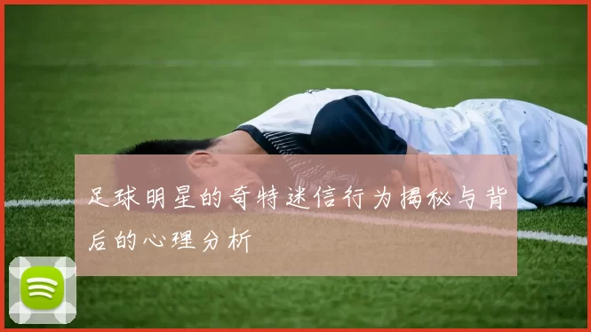足球明星的奇特迷信行为揭秘与背后的心理分析