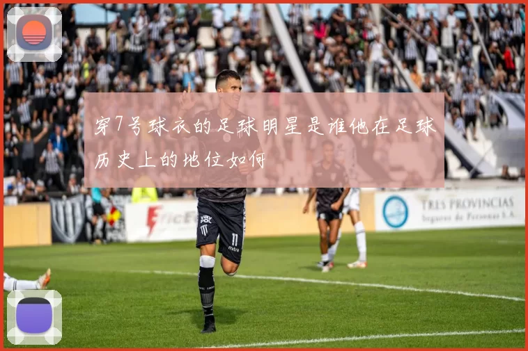 穿7号球衣的足球明星是谁他在足球历史上的地位如何