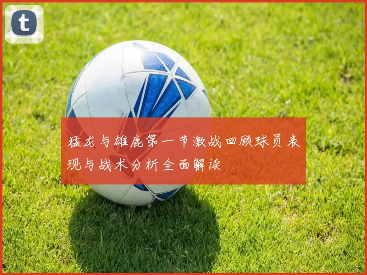 猛龙与雄鹿第一节激战回顾球员表现与战术分析全面解读