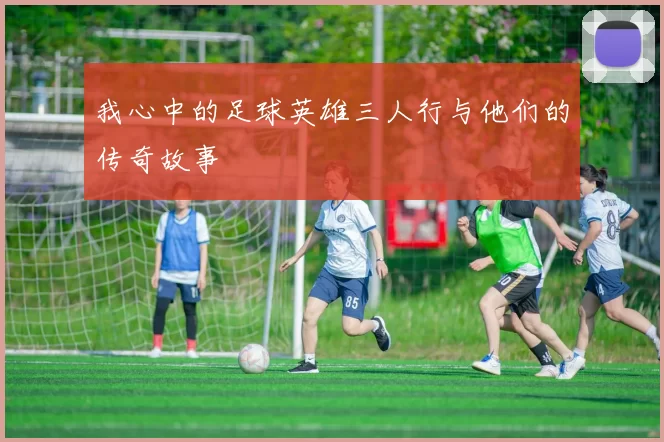 我心中的足球英雄三人行与他们的传奇故事