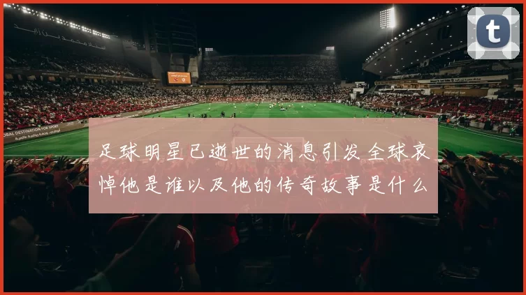 足球明星已逝世的消息引发全球哀悼他是谁以及他的传奇故事是什么
