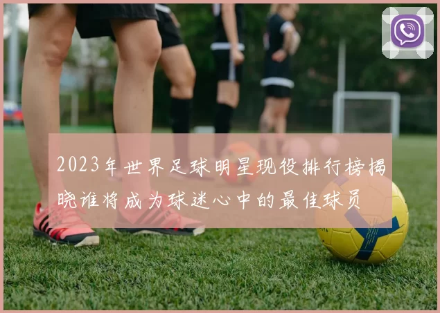 2023年世界足球明星现役排行榜揭晓谁将成为球迷心中的最佳球员