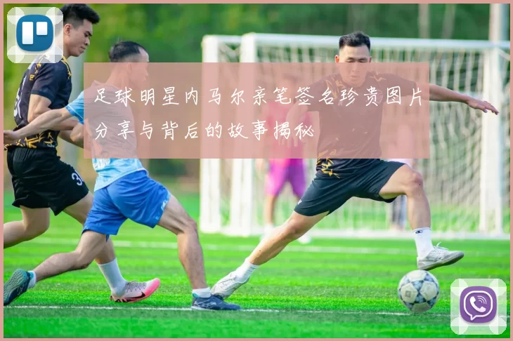 足球明星内马尔亲笔签名珍贵图片分享与背后的故事揭秘