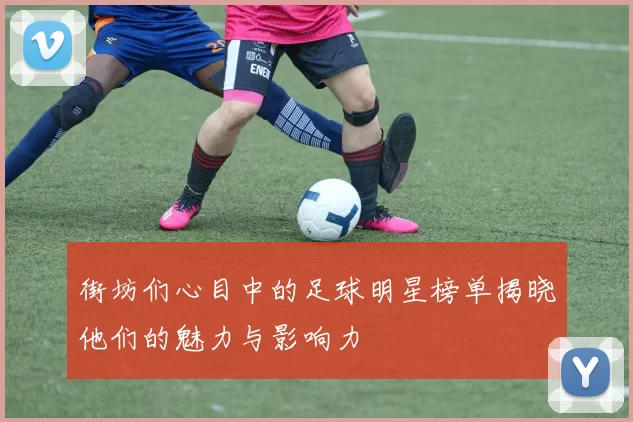街坊们心目中的足球明星榜单揭晓他们的魅力与影响力