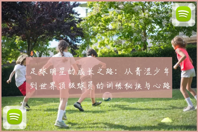 足球明星的成长之路：从青涩少年到世界顶级球员的训练秘诀与心路历程