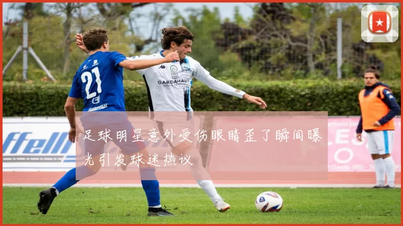 足球明星意外受伤眼睛歪了瞬间曝光引发球迷热议