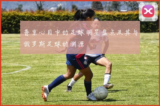 普京心目中的足球明星盘点及其与俄罗斯足球的渊源