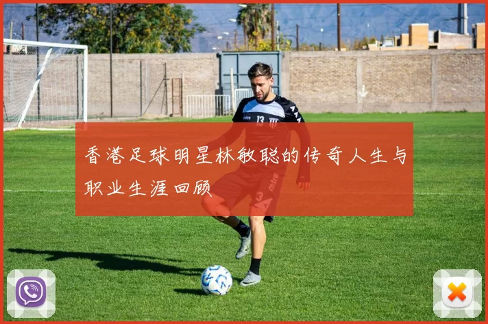 香港足球明星林敏聪的传奇人生与职业生涯回顾