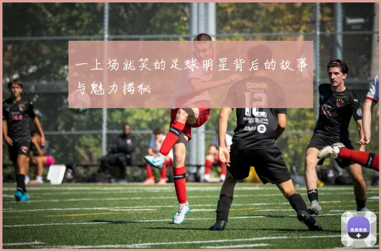 一上场就笑的足球明星背后的故事与魅力揭秘