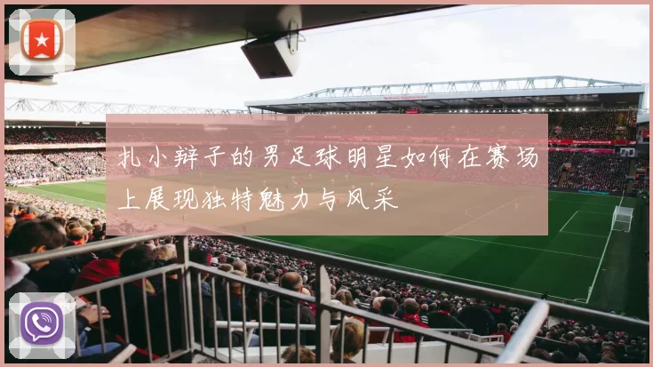 扎小辩子的男足球明星如何在赛场上展现独特魅力与风采