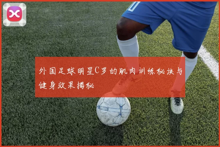 外国足球明星C罗的肌肉训练秘诀与健身效果揭秘