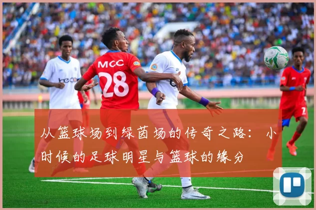 从篮球场到绿茵场的传奇之路：小时候的足球明星与篮球的缘分