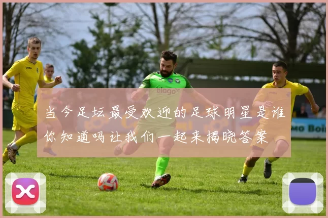 当今足坛最受欢迎的足球明星是谁你知道吗让我们一起来揭晓答案
