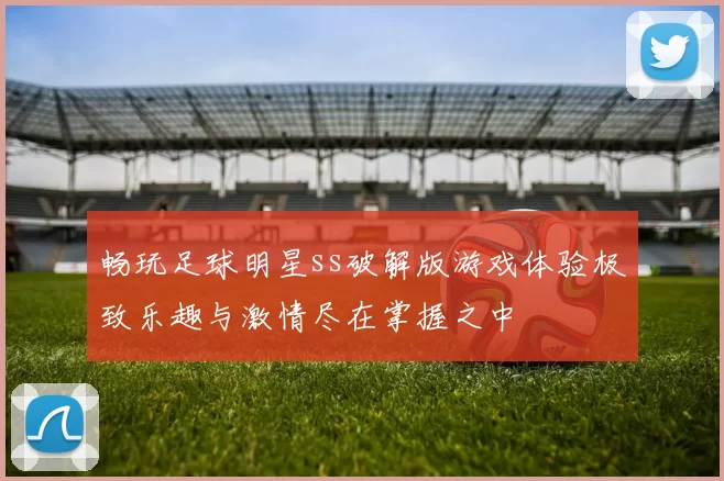 畅玩足球明星ss破解版游戏体验极致乐趣与激情尽在掌握之中