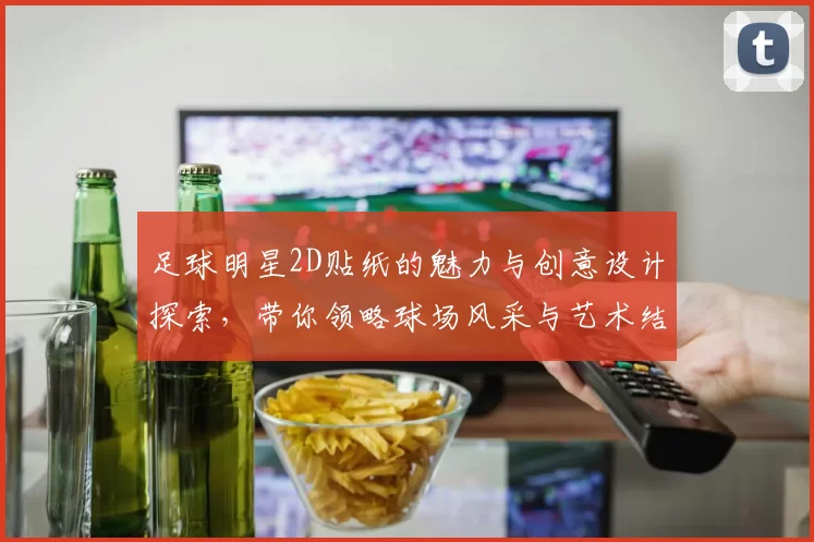 足球明星2D贴纸的魅力与创意设计探索，带你领略球场风采与艺术结合的完美体验