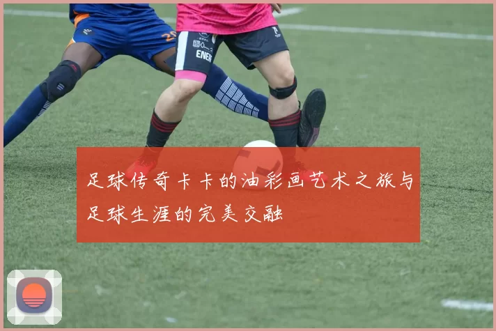 足球传奇卡卡的油彩画艺术之旅与足球生涯的完美交融