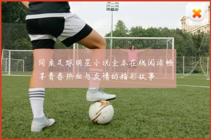 同桌足球明星小说全本在线阅读畅享青春热血与友情的精彩故事