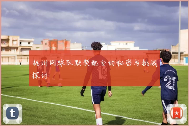 杭州网球队默契配合的秘密与挑战探讨